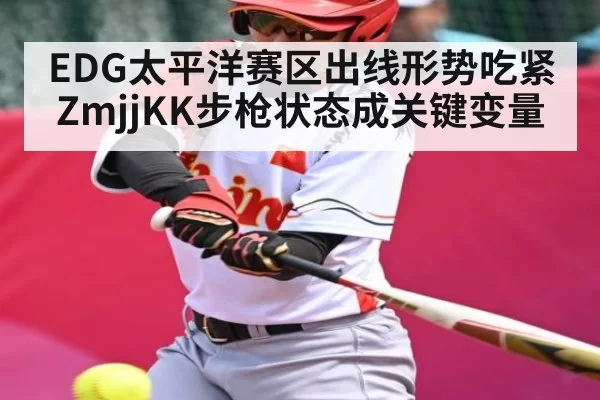 EDG太平洋赛区出线形势吃紧 ZmjjKK步枪状态成关键变量