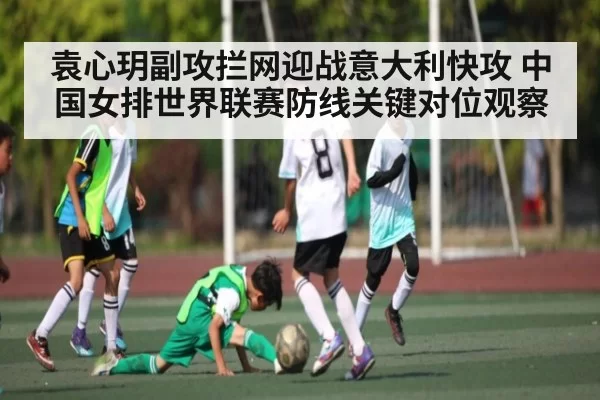 袁心玥副攻拦网迎战意大利快攻 中国女排世界联赛防线关键对位观察